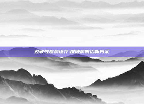 过敏性疾病诊疗:皮肤病防治新方案