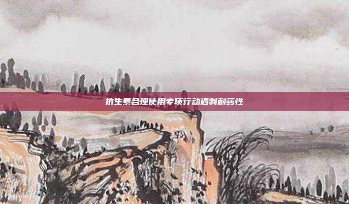抗生素合理使用专项行动遏制耐药性