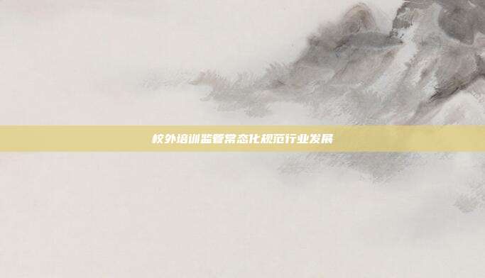 校外培训监管常态化规范行业发展