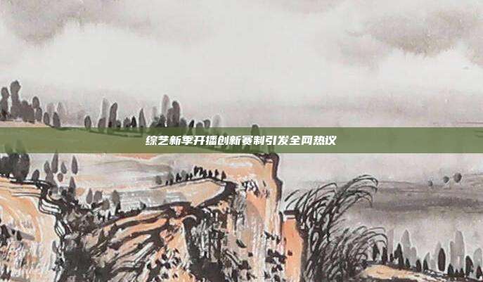 综艺新季开播创新赛制引发全网热议