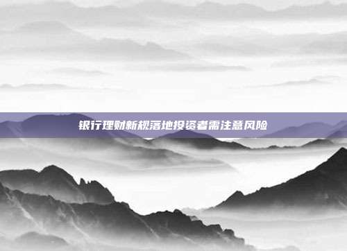 银行理财新规落地投资者需注意风险