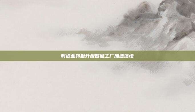 制造业转型升级智能工厂加速落地