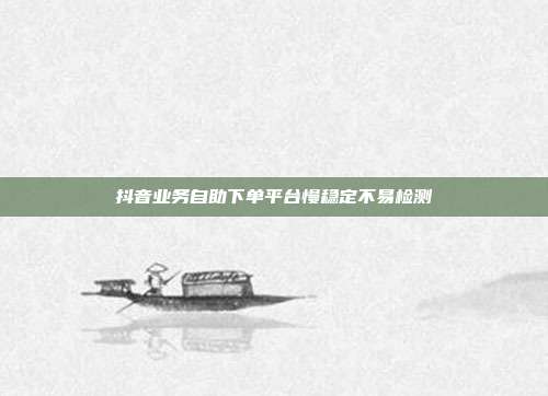 抖音业务自助下单平台慢稳定不易检测