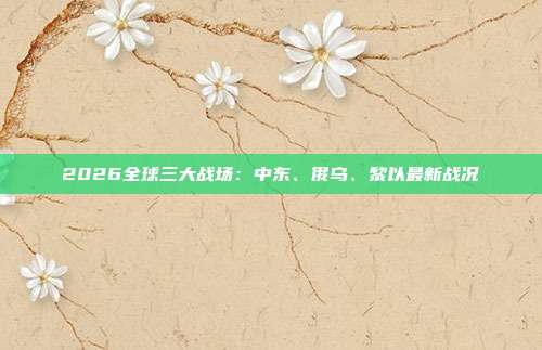 2026全球三大战场:中东、俄乌、黎以最新战况