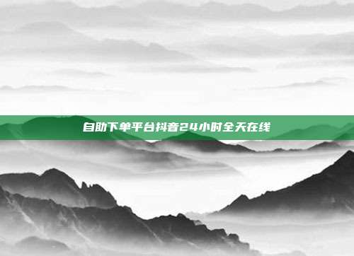 自助下单平台抖音24小时全天在线