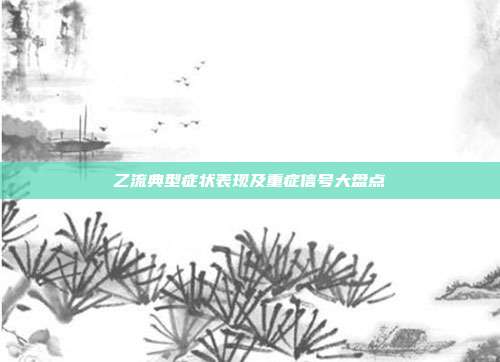 乙流典型症状表现及重症信号大盘点