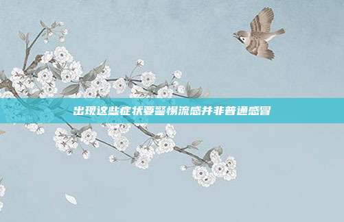 出现这些症状要警惕流感并非普通感冒
