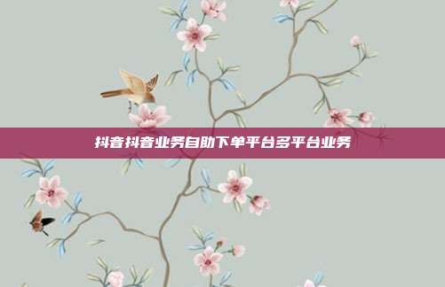 抖音抖音业务自助下单平台多平台业务