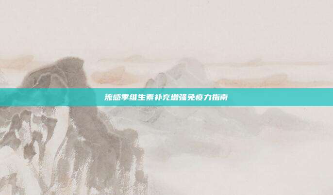 流感季维生素补充增强免疫力指南