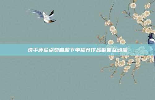 快手评论点赞自助下单提升作品整体互动量