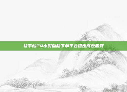 快手站24小时自助下单平台稳定高效服务