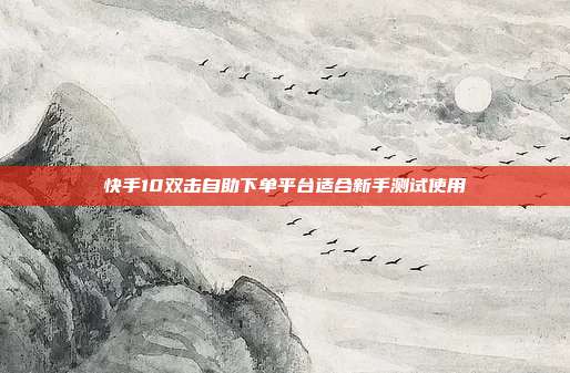 快手10双击自助下单平台适合新手测试使用