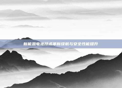 新能源电池技术革新续航与安全性能提升