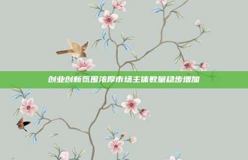 创业创新氛围浓厚市场主体数量稳步增加