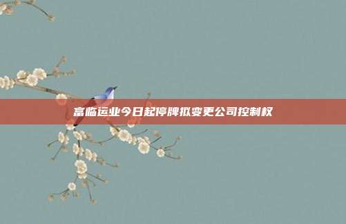 富临运业今日起停牌拟变更公司控制权