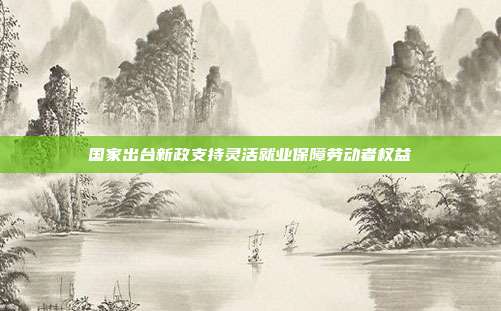 国家出台新政支持灵活就业保障劳动者权益