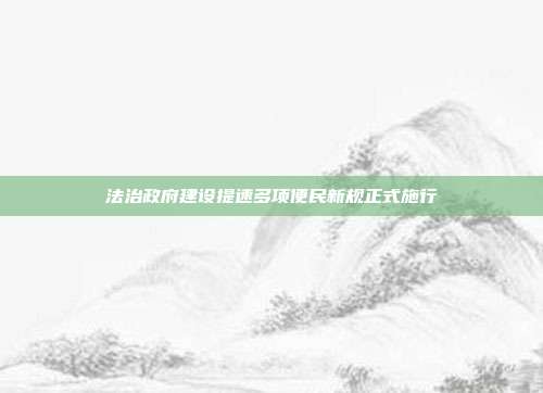 法治政府建设提速多项便民新规正式施行