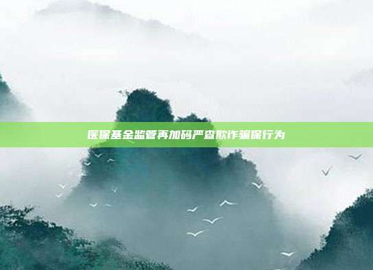 医保基金监管再加码严查欺诈骗保行为