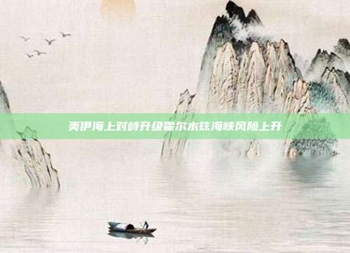 美伊海上对峙升级霍尔木兹海峡风险上升