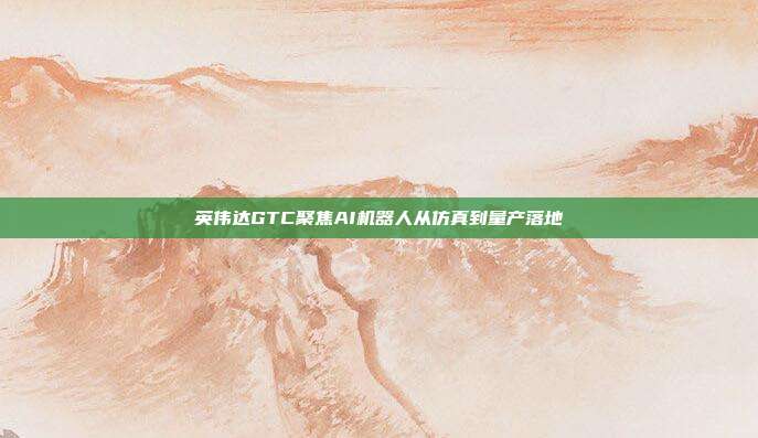 英伟达GTC聚焦AI机器人从仿真到量产落地