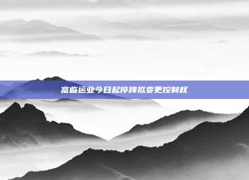 富临运业今日起停牌拟变更控制权