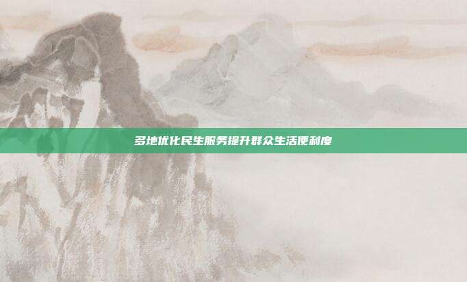 多地优化民生服务提升群众生活便利度