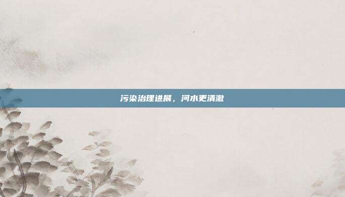 污染治理进展，河水更清澈