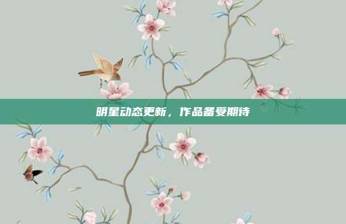 明星动态更新，作品备受期待