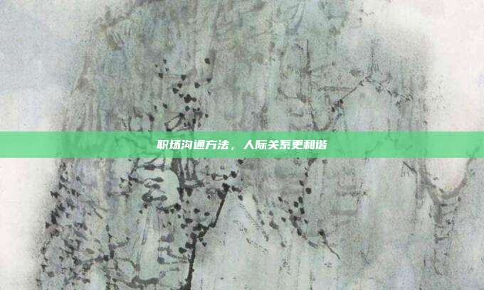 职场沟通方法,人际关系更和谐