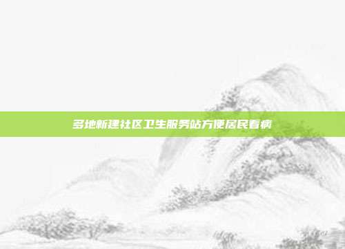 多地新建社区卫生服务站方便居民看病