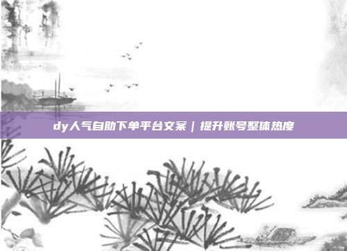 dy人气自助下单平台文案|提升账号整体热度