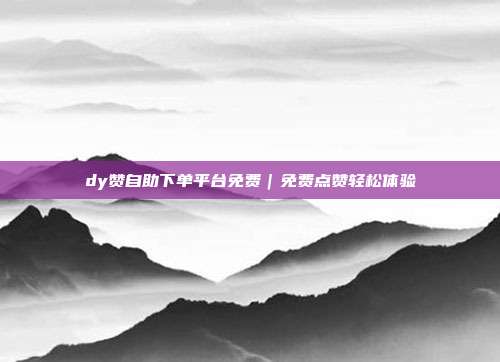 dy赞自助下单平台免费|免费点赞轻松体验