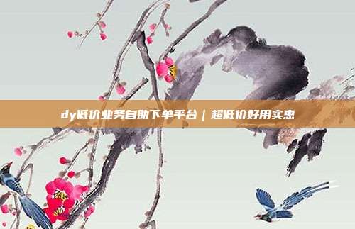 dy低价业务自助下单平台|超低价好用实惠