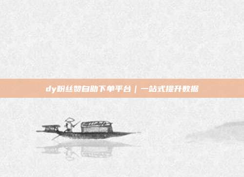 dy粉丝赞自助下单平台|一站式提升数据