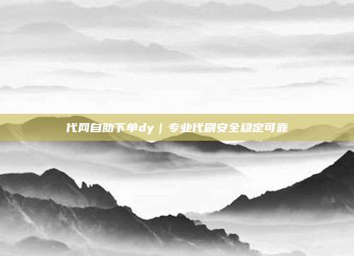 代网自助下单dy|专业代刷安全稳定可靠