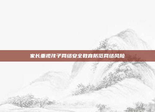 家长重视孩子网络安全教育防范网络风险