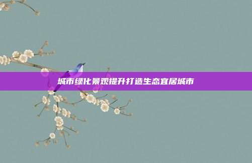 城市绿化景观提升打造生态宜居城市