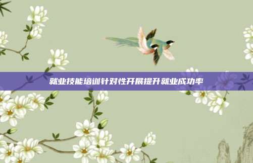 就业技能培训针对性开展提升就业成功率