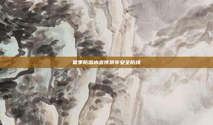 夏季防溺水宣传筑牢安全防线