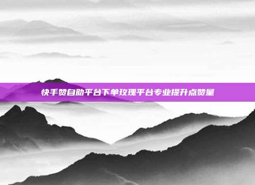 快手赞自助平台下单玫瑰平台专业提升点赞量