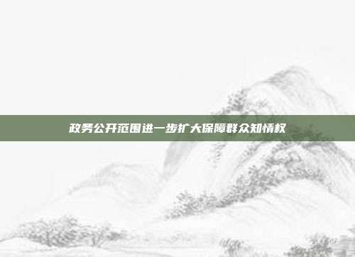 政务公开范围进一步扩大保障群众知情权
