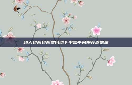 超人抖音抖音赞自助下单双平台提升点赞量