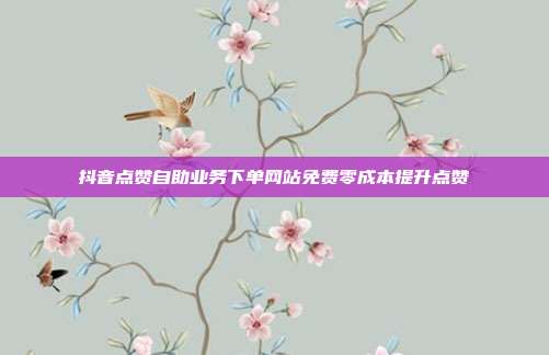 抖音点赞自助业务下单网站免费零成本提升点赞