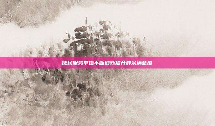 便民服务举措不断创新提升群众满意度