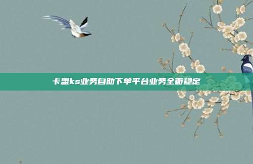 卡盟ks业务自助下单平台业务全面稳定