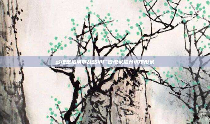 多地整治城市乱贴小广告现象提升城市形象