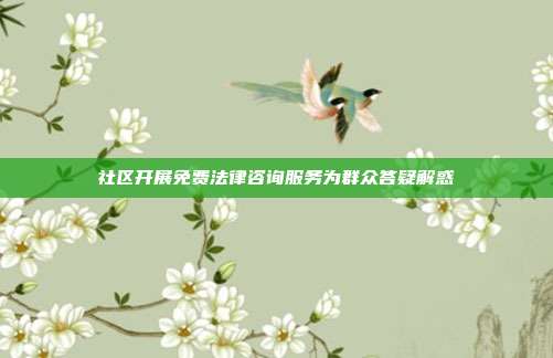 社区开展免费法律咨询服务为群众答疑解惑