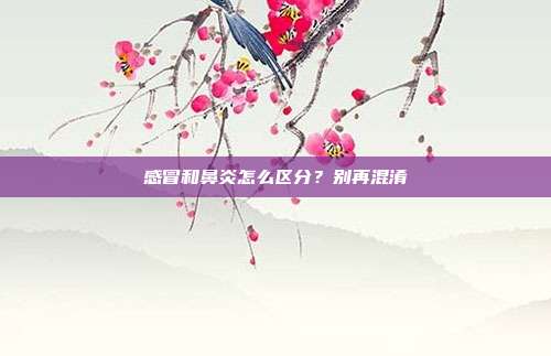 感冒和鼻炎怎么区分？别再混淆