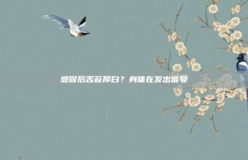 感冒后舌苔厚白？身体在发出信号