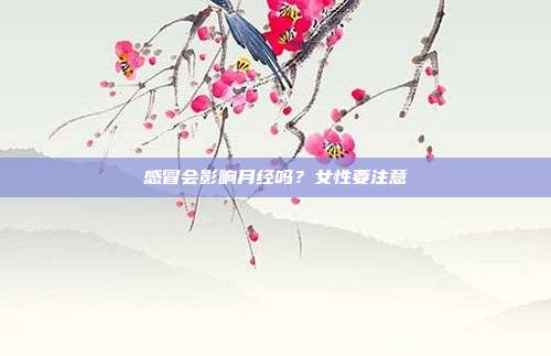感冒会影响月经吗？女性要注意